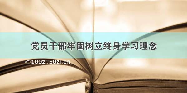 党员干部牢固树立终身学习理念