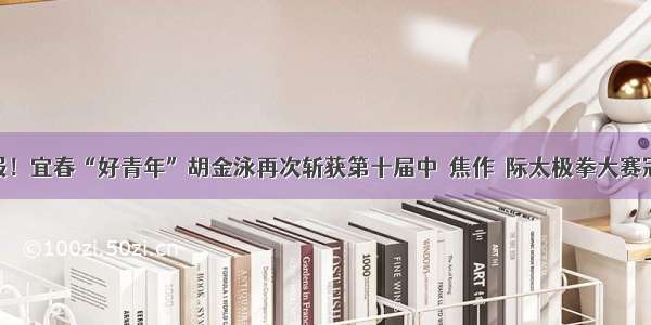 喜报！宜春“好青年”胡金泳再次斩获第十届中囯焦作囯际太极拳大赛冠军