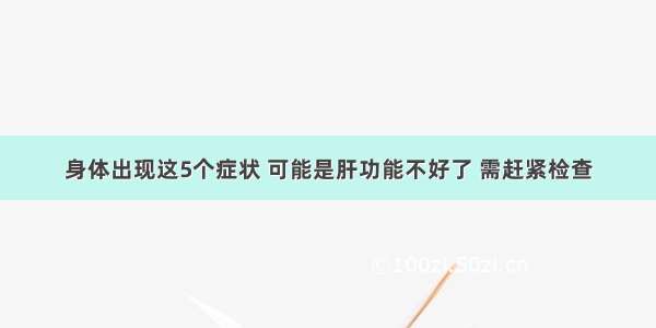 身体出现这5个症状 可能是肝功能不好了 需赶紧检查