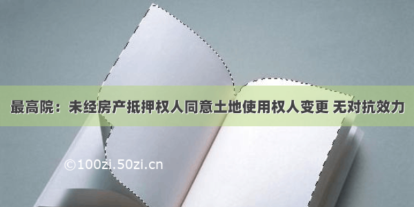 最高院：未经房产抵押权人同意土地使用权人变更 无对抗效力