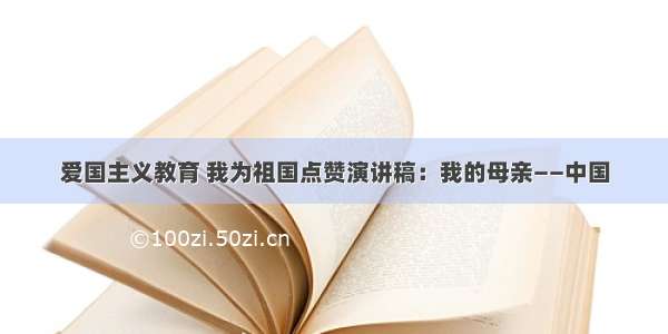 爱国主义教育 我为祖国点赞演讲稿：我的母亲——中国