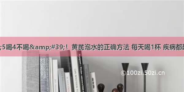 &#39;5喝4不喝&#39;！黄芪泡水的正确方法 每天喝1杯 疾病都赶走~超便宜