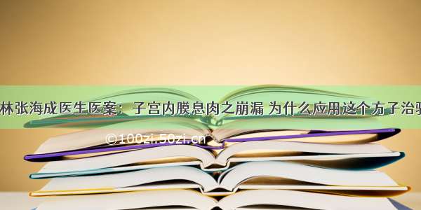 吉林张海成医生医案：子宫内膜息肉之崩漏 为什么应用这个方子治验？