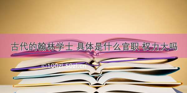 古代的翰林学士 具体是什么官职 权力大吗