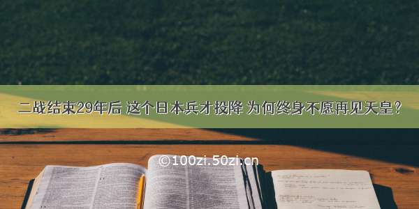 二战结束29年后 这个日本兵才投降 为何终身不愿再见天皇？