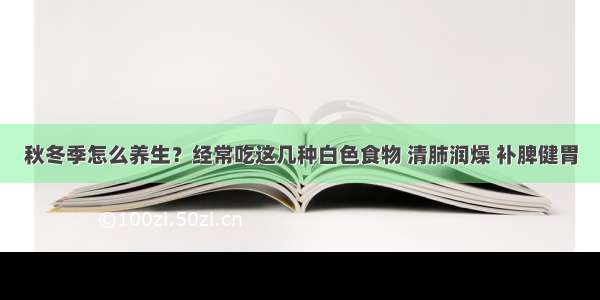 秋冬季怎么养生？经常吃这几种白色食物 清肺润燥 补脾健胃