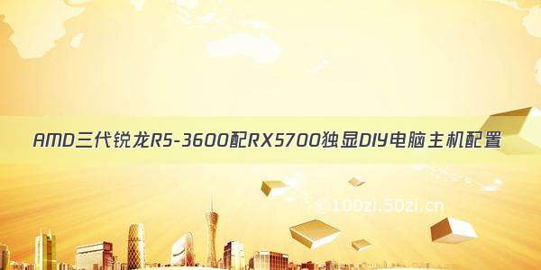 AMD三代锐龙R5-3600配RX5700独显DIY电脑主机配置