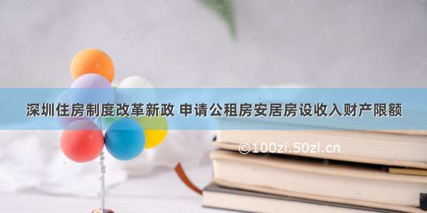 深圳住房制度改革新政 申请公租房安居房设收入财产限额