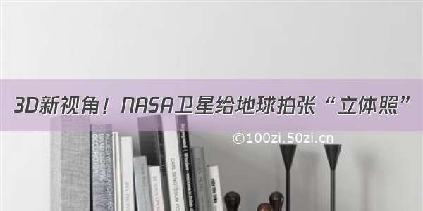 3D新视角！NASA卫星给地球拍张“立体照”