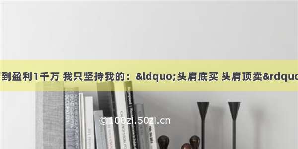 三年从亏损500万到盈利1千万 我只坚持我的：“头肩底买 头肩顶卖” 几乎捕捉所有的