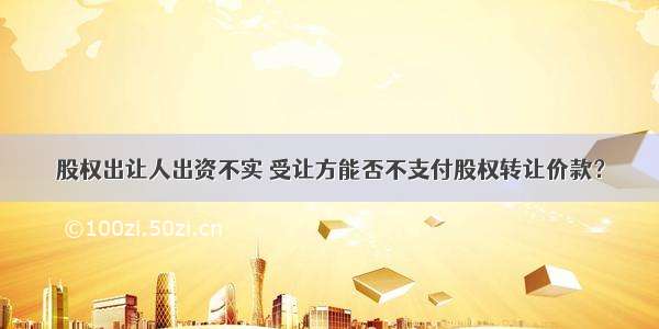 股权出让人出资不实 受让方能否不支付股权转让价款？