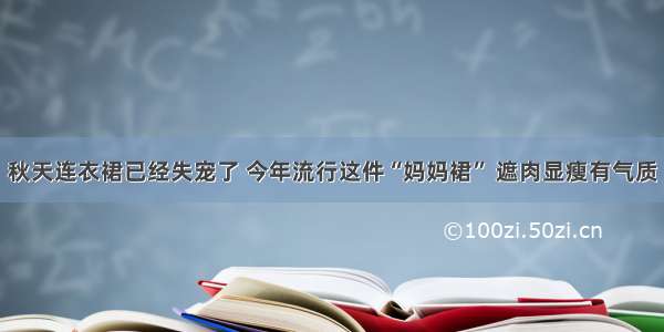 秋天连衣裙已经失宠了 今年流行这件“妈妈裙” 遮肉显瘦有气质