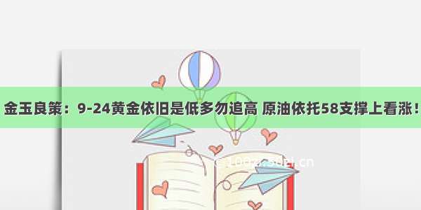 金玉良策：9-24黄金依旧是低多勿追高 原油依托58支撑上看涨！