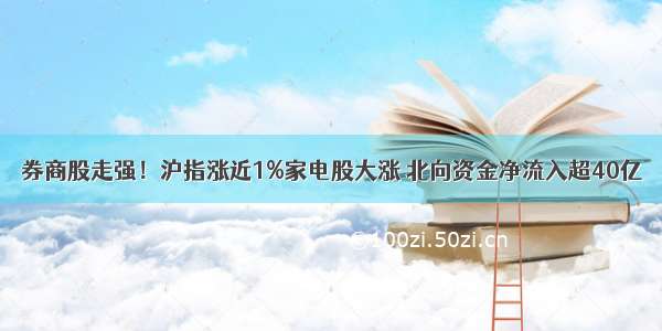 券商股走强！沪指涨近1%家电股大涨 北向资金净流入超40亿