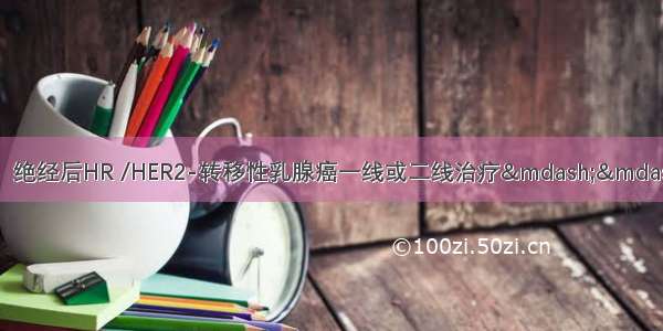 【新见】唐鹏教授：绝经后HR /HER2-转移性乳腺癌一线或二线治疗——内分泌为基础治疗