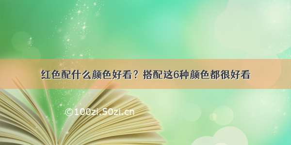 红色配什么颜色好看？搭配这6种颜色都很好看