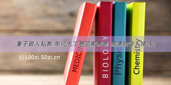 妻子跟人私奔 年纪大了想回家养老 荒唐的令人喷饭！