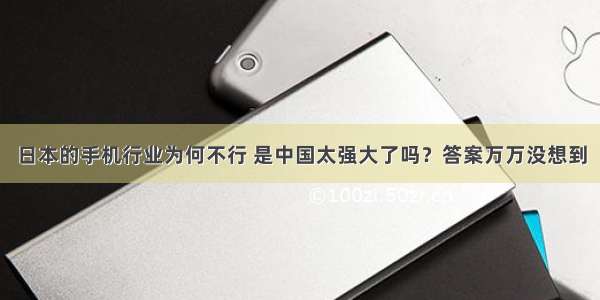 日本的手机行业为何不行 是中国太强大了吗？答案万万没想到