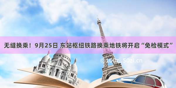 无缝换乘！9月25日 东站枢纽铁路换乘地铁将开启“免检模式”