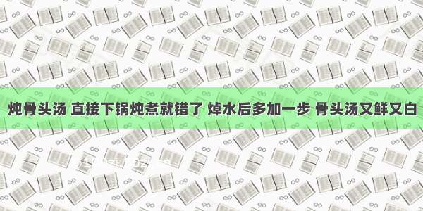 炖骨头汤 直接下锅炖煮就错了 焯水后多加一步 骨头汤又鲜又白