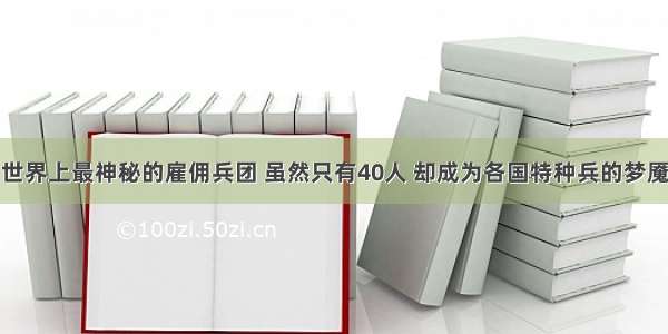 世界上最神秘的雇佣兵团 虽然只有40人 却成为各国特种兵的梦魇