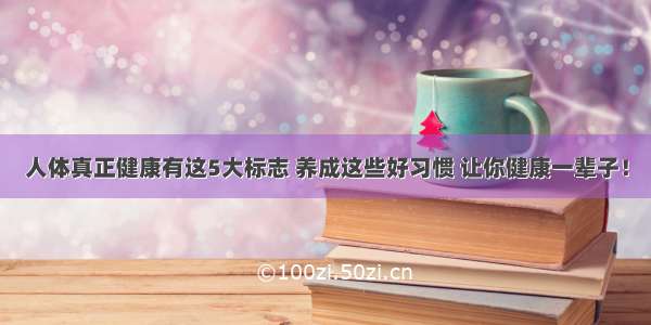 人体真正健康有这5大标志 养成这些好习惯 让你健康一辈子！