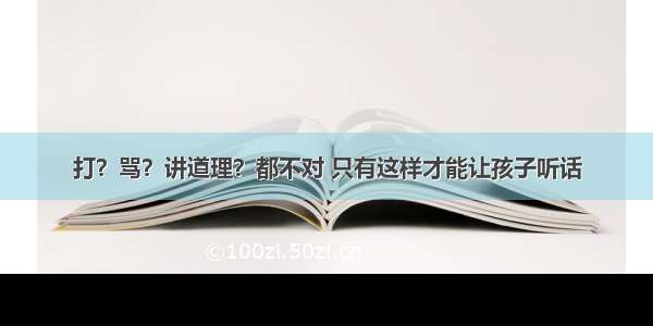 打？骂？讲道理？都不对 只有这样才能让孩子听话