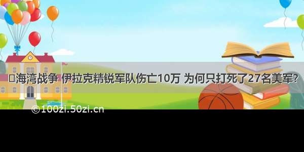 ​海湾战争 伊拉克精锐军队伤亡10万 为何只打死了27名美军？