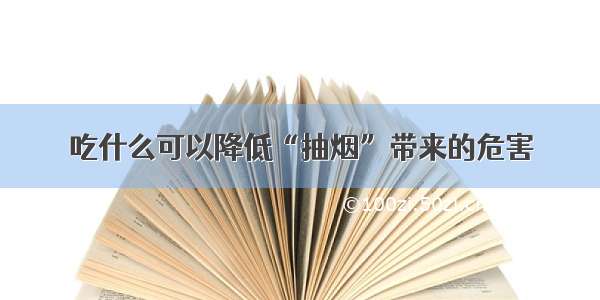 吃什么可以降低“抽烟”带来的危害