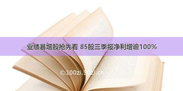 业绩暴增股抢先看 85股三季报净利增逾100%