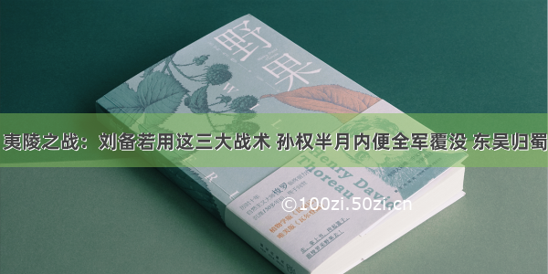 夷陵之战：刘备若用这三大战术 孙权半月内便全军覆没 东吴归蜀