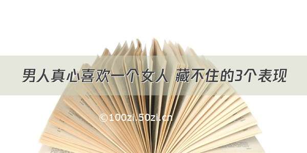 男人真心喜欢一个女人 藏不住的3个表现