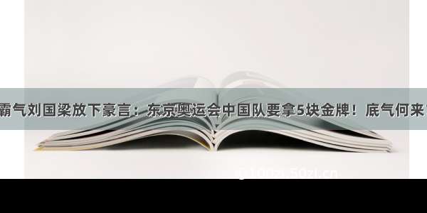 霸气刘国梁放下豪言：东京奥运会中国队要拿5块金牌！底气何来？