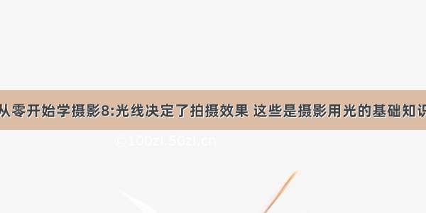 从零开始学摄影8:光线决定了拍摄效果 这些是摄影用光的基础知识