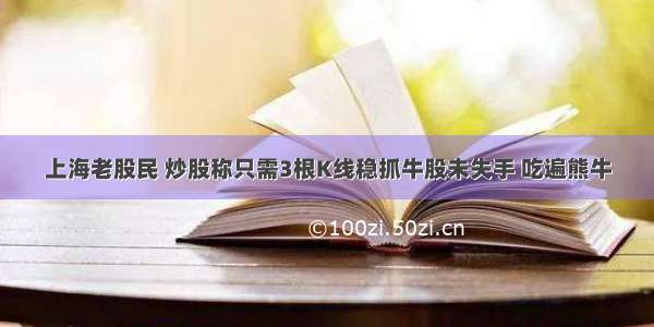 上海老股民 炒股称只需3根K线稳抓牛股未失手 吃遍熊牛