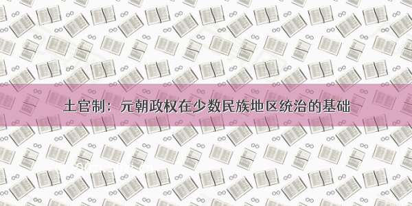 土官制：元朝政权在少数民族地区统治的基础