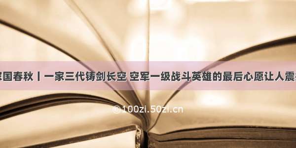 家国春秋丨一家三代铸剑长空 空军一级战斗英雄的最后心愿让人震撼