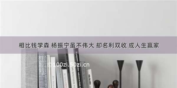 相比钱学森 杨振宁虽不伟大 却名利双收 成人生赢家