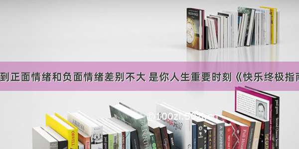 体验到正面情绪和负面情绪差别不大 是你人生重要时刻《快乐终极指南》7