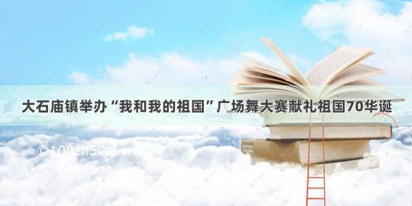 大石庙镇举办“我和我的祖国”广场舞大赛献礼祖国70华诞