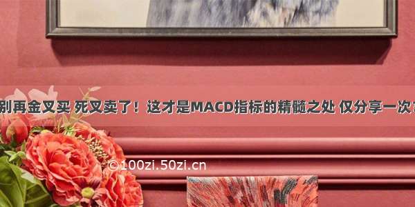 别再金叉买 死叉卖了！这才是MACD指标的精髓之处 仅分享一次？