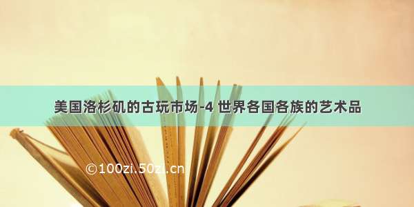 美国洛杉矶的古玩市场-4 世界各国各族的艺术品