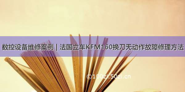 数控设备维修案例 | 法国立车KFM160换刀无动作故障修理方法