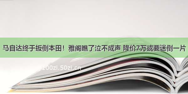 马自达终于扳倒本田！雅阁瞧了泣不成声 降价7万或要迷倒一片