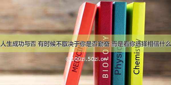 人生成功与否 有时候不取决于你是否勤奋 而是看你选择相信什么