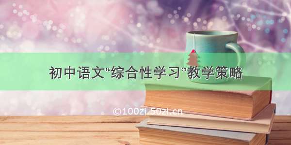 初中语文“综合性学习”教学策略