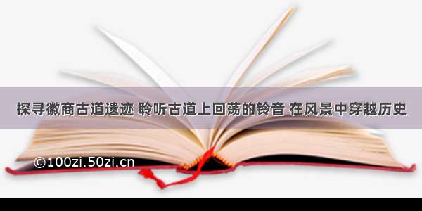 探寻徽商古道遗迹 聆听古道上回荡的铃音 在风景中穿越历史