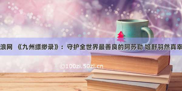 新浪网  《九州缥缈录》：守护全世界最善良的阿苏勒 姬野羽然真幸福