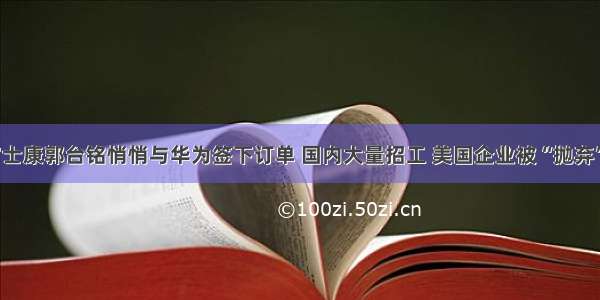 富士康郭台铭悄悄与华为签下订单 国内大量招工 美国企业被“抛弃”？