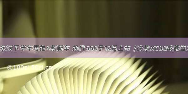 沃尔沃下半年再推4款新车 换代S60于12月上市 /改款XC90成都首发